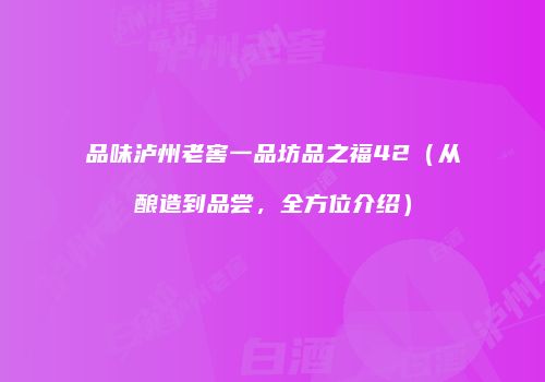 品味泸州老窖一品坊品之福42（从酿造到品尝，全方位介绍）