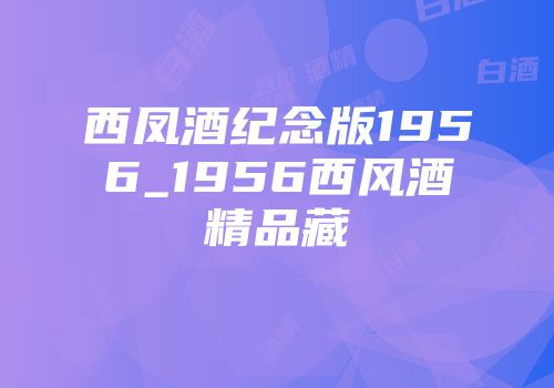 西凤酒纪念版1956_1956西风酒精品藏