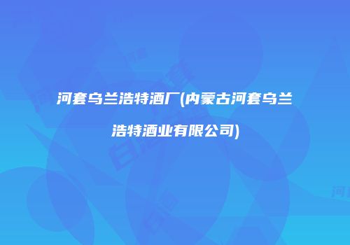 河套乌兰浩特酒厂(内蒙古河套乌兰浩特酒业有限公司)