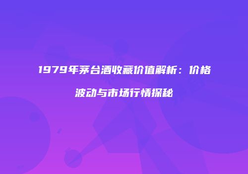 1979年茅台酒收藏价值解析：价格波动与市场行情探秘