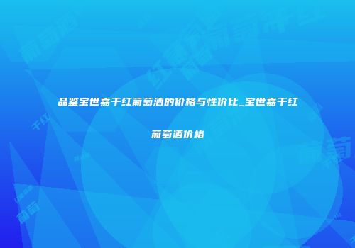 品鉴宝世嘉干红葡萄酒的价格与性价比_宝世嘉干红葡萄酒价格