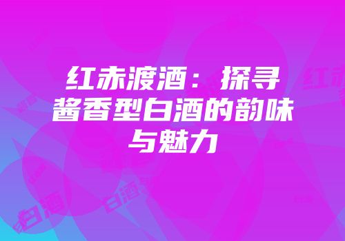 红赤渡酒：探寻酱香型白酒的韵味与魅力