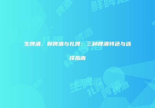 生啤酒、鲜啤酒与扎啤：三种啤酒特色与选择指南