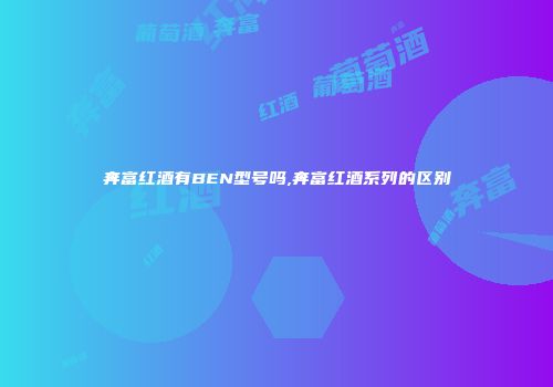 奔富红酒有BEN型号吗,奔富红酒系列的区别