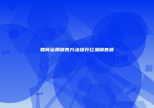 如何运用销售方法提升红酒销售额