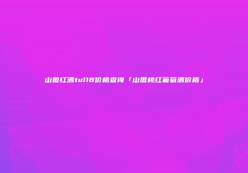 山图红酒tu118价格查询「山图桃红葡萄酒价格」