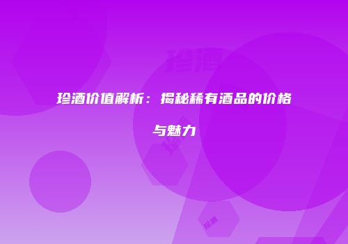 珍酒价值解析：揭秘稀有酒品的价格与魅力