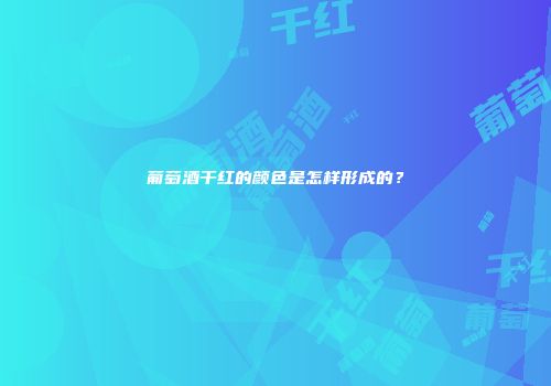 葡萄酒干红的颜色是怎样形成的？
