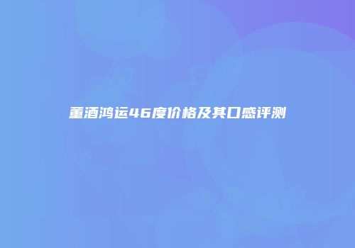 董酒鸿运46度价格及其口感评测