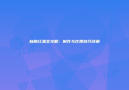 自酿红酒全攻略：制作与饮用技巧详解