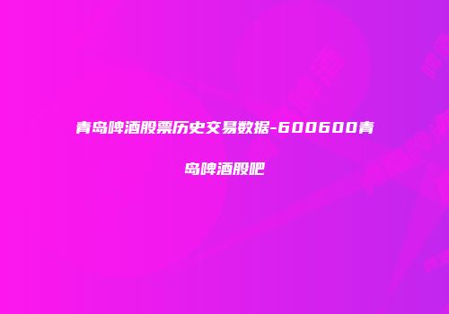 青岛啤酒股票历史交易数据-600600青岛啤酒股吧