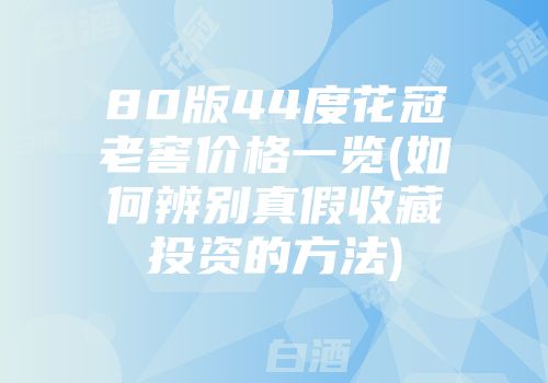 80版44度花冠老窖价格一览(如何辨别真假收藏投资的方法)