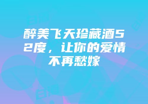 醉美飞天珍藏酒52度，让你的爱情不再愁嫁