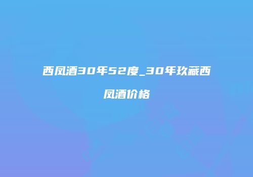 西凤酒30年52度_30年玖藏西凤酒价格