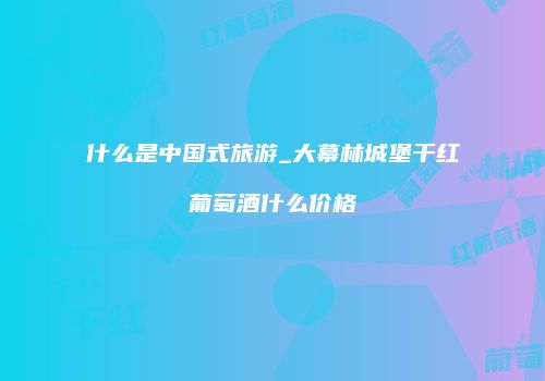 什么是中国式旅游_大幕林城堡干红葡萄酒什么价格