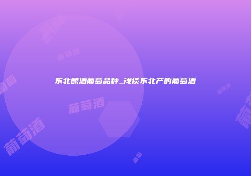 东北酿酒葡萄品种_浅谈东北产的葡萄酒