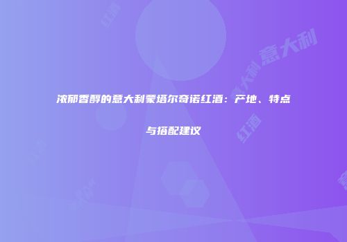 浓郁香醇的意大利蒙塔尔奇诺红酒：产地、特点与搭配建议