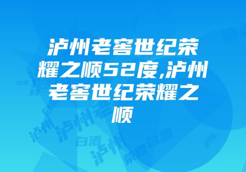 泸州老窖世纪荣耀之顺52度,泸州老窖世纪荣耀之顺
