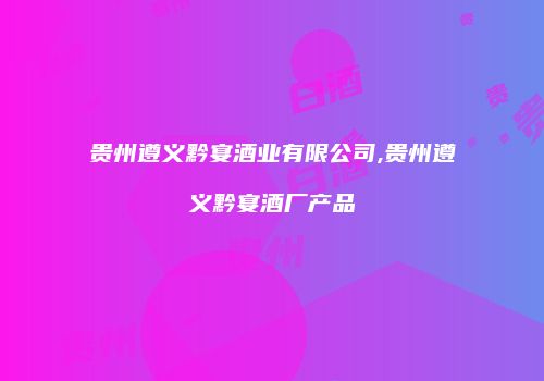 贵州遵义黔宴酒业有限公司,贵州遵义黔宴酒厂产品