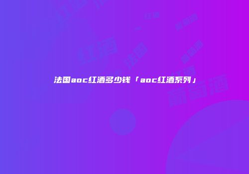 法国aoc红酒多少钱「aoc红酒系列」