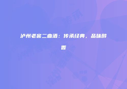 泸州老窖二曲酒：传承经典，品味醇香