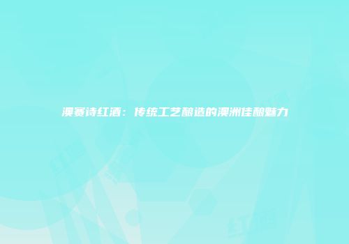 澳赛诗红酒：传统工艺酿造的澳洲佳酿魅力