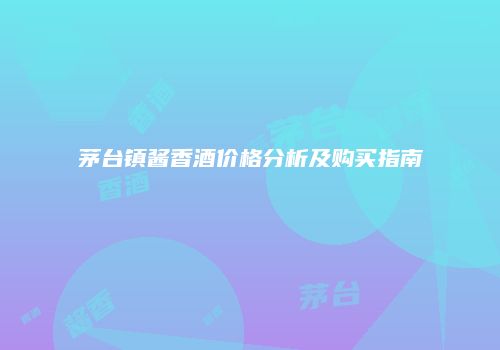 茅台镇酱香酒价格分析及购买指南