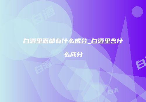 白酒里面都有什么成分_白酒里含什么成分