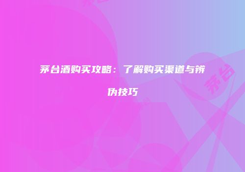 茅台酒购买攻略：了解购买渠道与辨伪技巧
