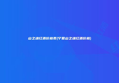 山之魂红酒价格表(宁夏山之魂红酒价格)
