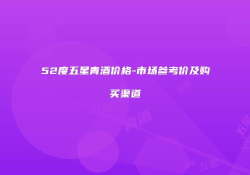 52度五星青酒价格-市场参考价及购买渠道