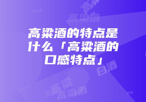 高粱酒的特点是什么「高粱酒的口感特点」