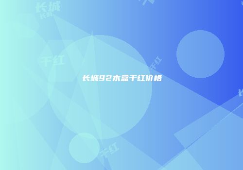 长城92木盒干红价格