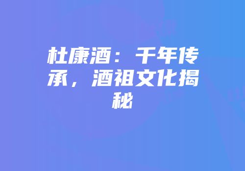 杜康酒：千年传承，酒祖文化揭秘