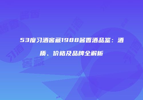 53度习酒窖藏1988酱香酒品鉴：酒质、价格及品牌全解析