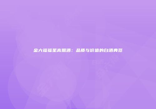 金六福福星高照酒：品质与价值的白酒典范