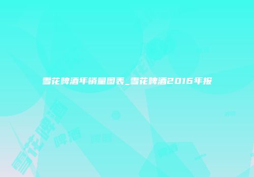 雪花啤酒年销量图表_雪花啤酒2016年报