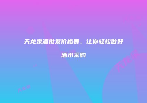 天龙泉酒批发价格表，让你轻松做好酒水采购