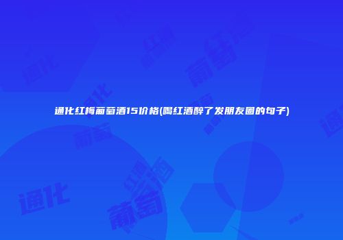 通化红梅葡萄酒15价格(喝红酒醉了发朋友圈的句子)