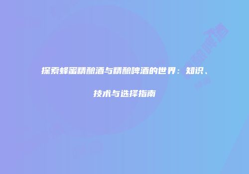 探索蜂蜜精酿酒与精酿啤酒的世界：知识、技术与选择指南