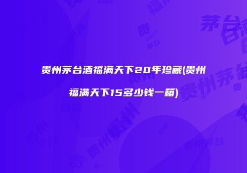 贵州茅台酒福满天下20年珍藏(贵州福满天下15多少钱一箱)