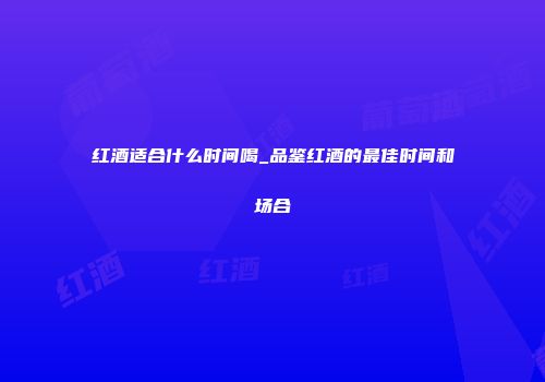 红酒适合什么时间喝_品鉴红酒的最佳时间和场合