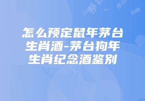 怎么预定鼠年茅台生肖酒-茅台狗年生肖纪念酒鉴别