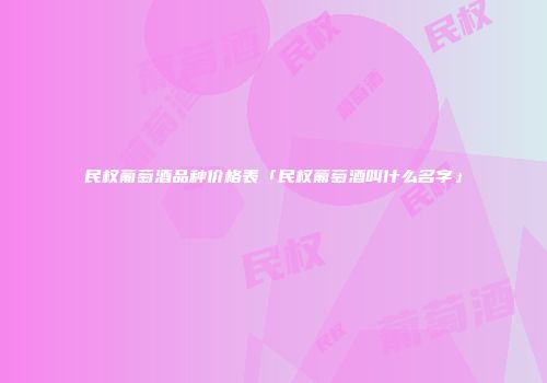 民权葡萄酒品种价格表「民权葡萄酒叫什么名字」