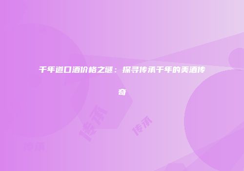 千年道口酒价格之谜：探寻传承千年的美酒传奇