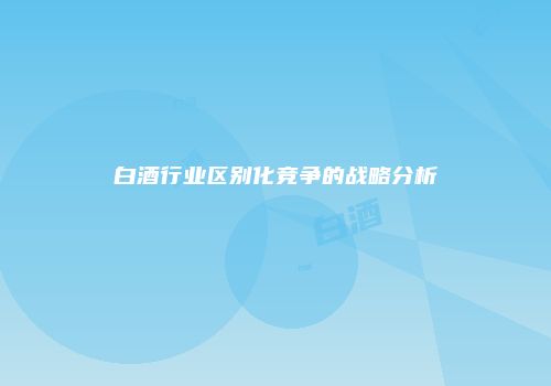 白酒行业区别化竞争的战略分析
