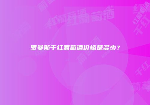 罗曼斯干红葡萄酒价格是多少？