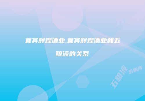 宜宾辉煌酒业,宜宾辉煌酒业和五粮液的关系