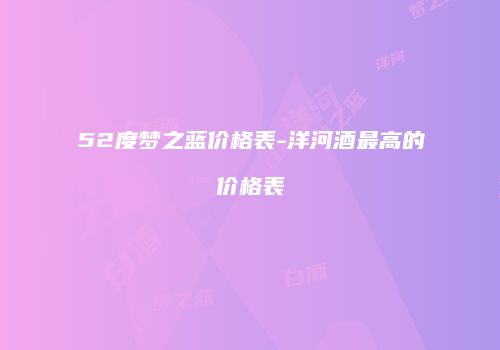 52度梦之蓝价格表-洋河酒最高的价格表