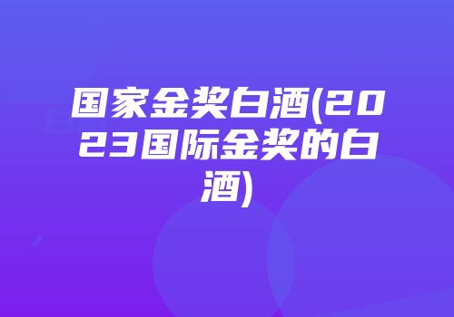 国家金奖白酒(2023国际金奖的白酒)